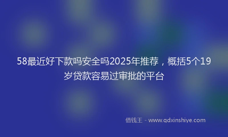 58最近好下款吗安全吗2025年推荐,概括5个19岁贷款容易过审批的平台