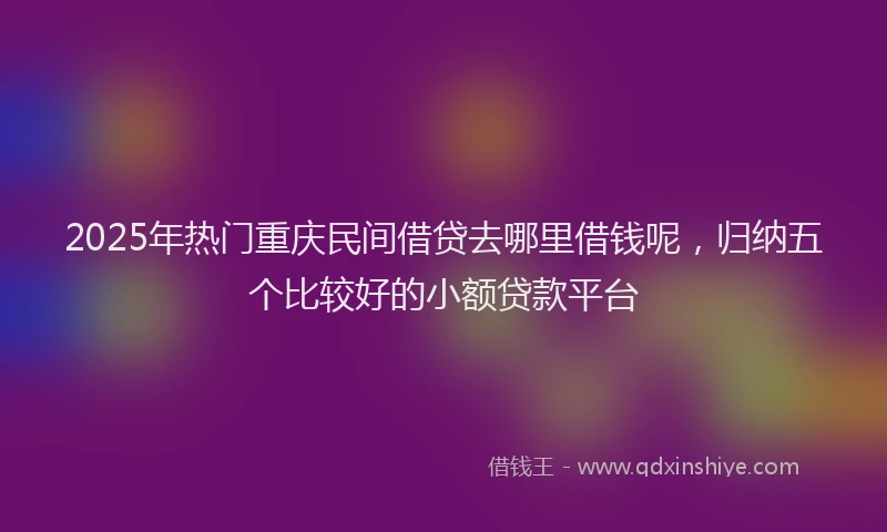 2025年热门重庆民间借贷去哪里借钱呢，归纳五个比较好的小额贷款平台