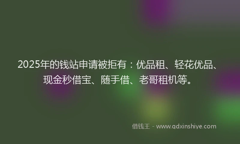 2025年的钱站申请被拒有:优品租、轻花优品、现金秒借宝、随手借、老哥租机等。