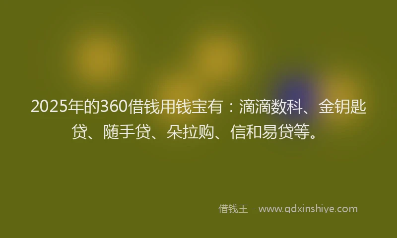 2025年的360借钱用钱宝有:滴滴数科、金钥匙贷、随手贷、朵拉购、信和易贷等。