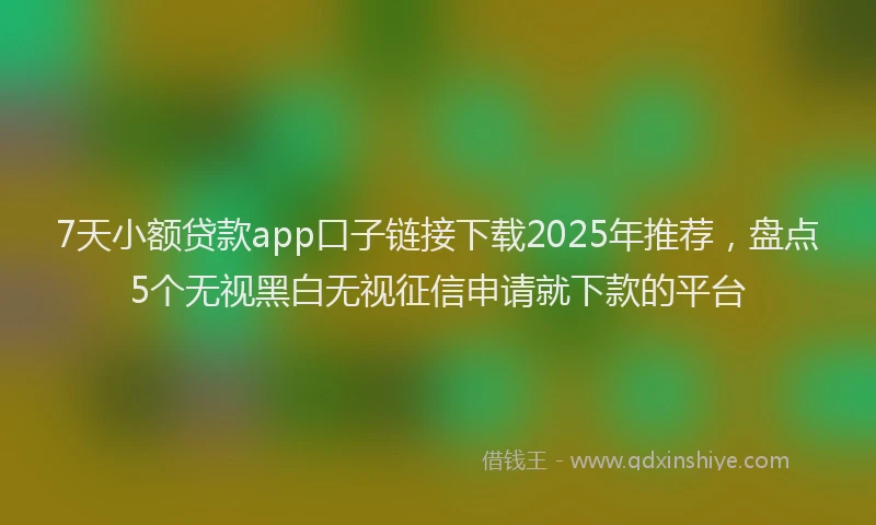 7天小额贷款app口子链接下载2025年推荐，盘点5个无视黑白无视征信申请就下款的平台