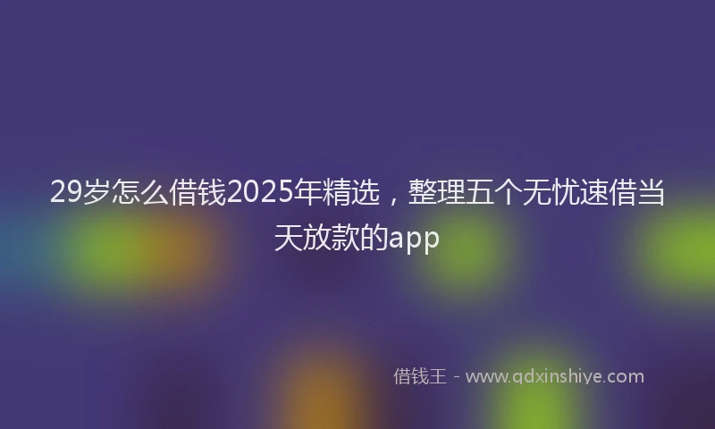 29岁怎么借钱2025年精选，整理五个无忧速借当天放款的app