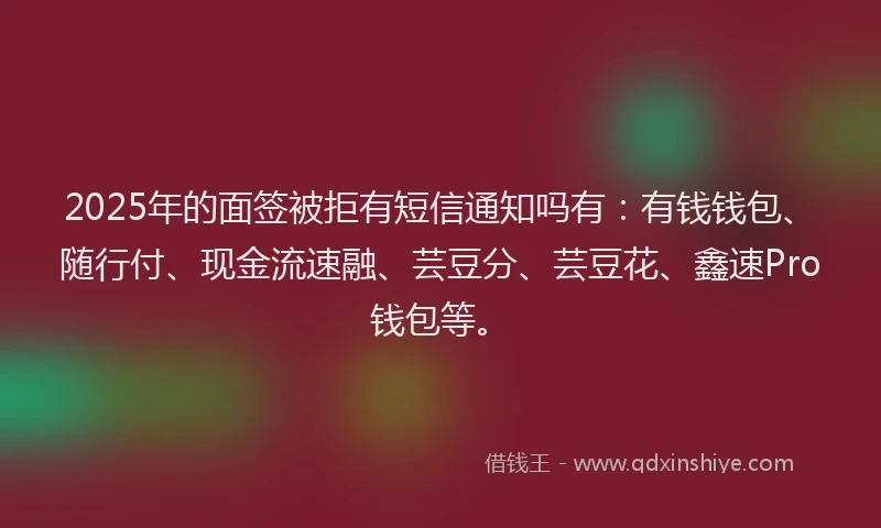 2025年的面签被拒有短信通知吗有：有钱钱包、随行付、现金流速融、芸豆分、芸豆花、鑫速Pro钱包等。