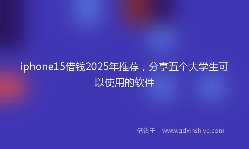 iphone15借钱2025年推荐，分享五个大学生可以使用的软件