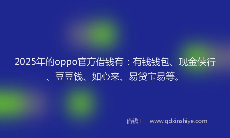 2025年的oppo官方借钱有：有钱钱包、现金侠行、豆豆钱、如心来、易贷宝易等。