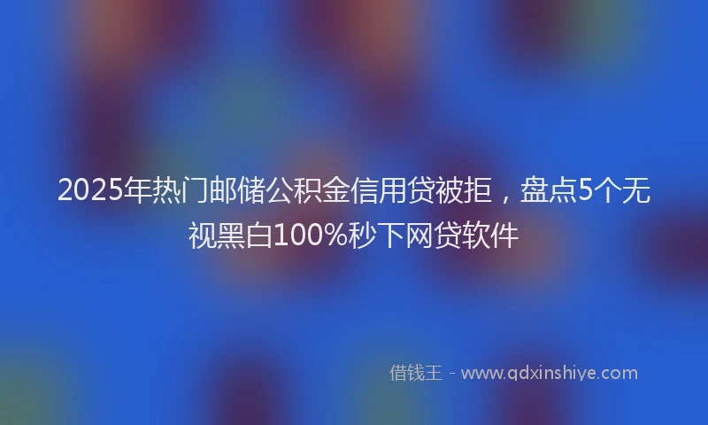 2025年热门邮储公积金信用贷被拒，盘点5个无视黑白100%秒下网贷软件