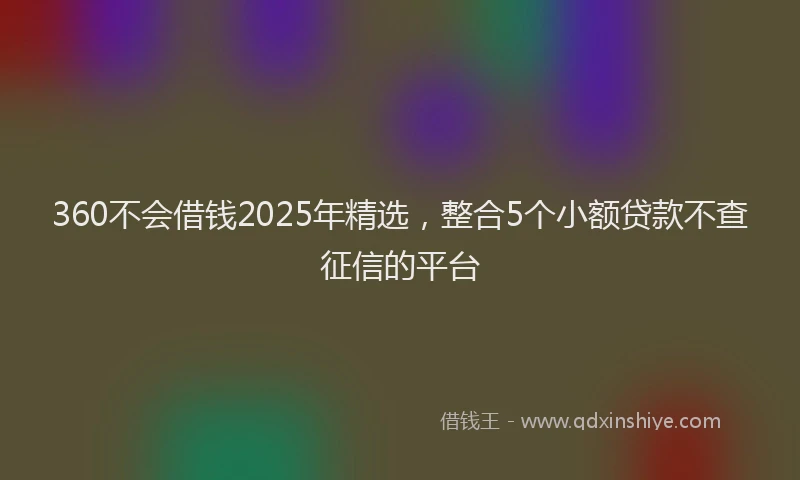 360不会借钱2025年精选，整合5个小额贷款不查征信的平台