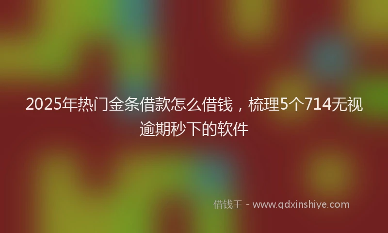 2025年热门金条借款怎么借钱，梳理5个714无视逾期秒下的软件