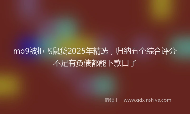 mo9被拒飞鼠贷2025年精选，归纳五个综合评分不足有负债都能下款口子
