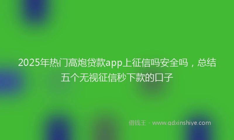 2025年热门高炮贷款app上征信吗安全吗，总结五个无视征信秒下款的口子
