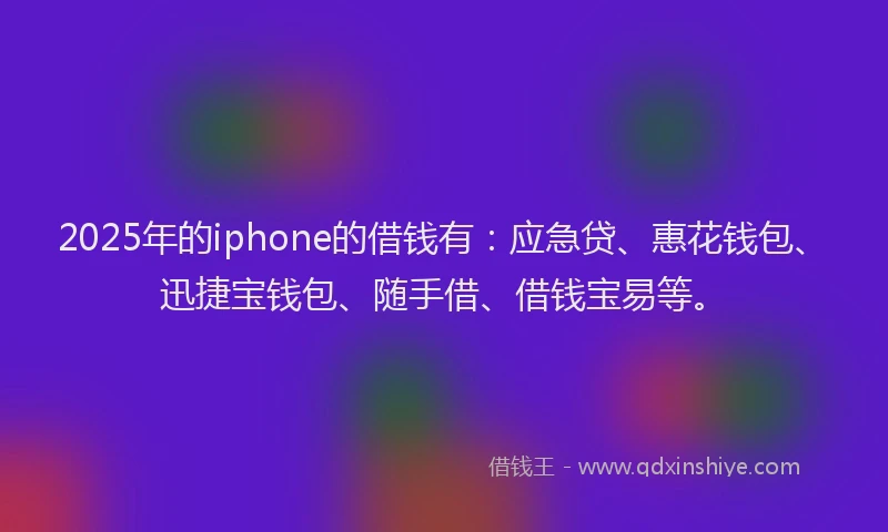 2025年的iphone的借钱有：应急贷、惠花钱包、迅捷宝钱包、随手借、借钱宝易等。