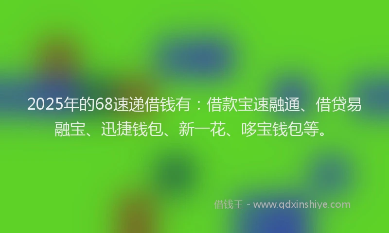 2025年的68速递借钱有：借款宝速融通、借贷易融宝、迅捷钱包、新一花、哆宝钱包等。