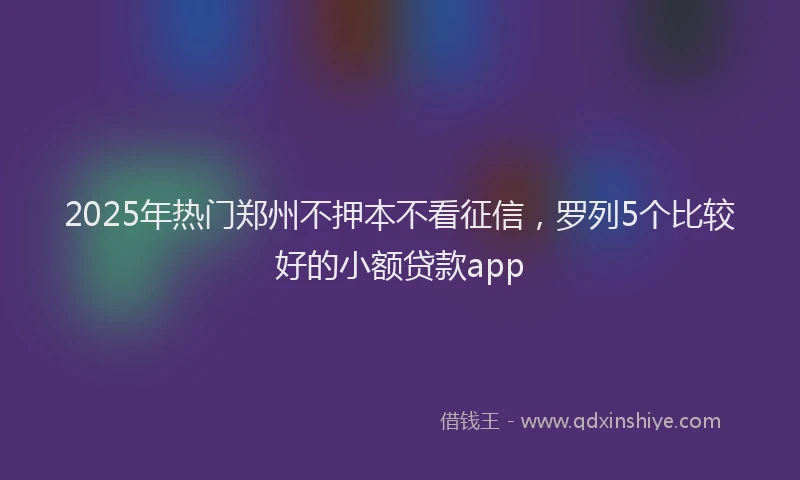 2025年热门郑州不押本不看征信，罗列5个比较好的小额贷款app