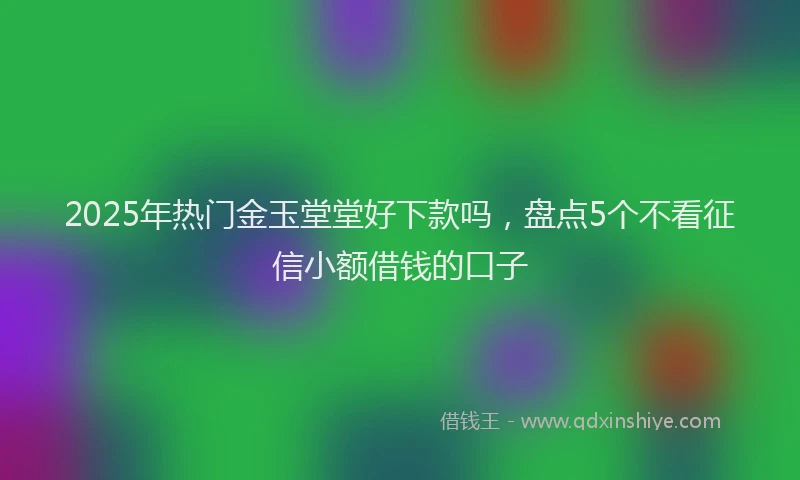 2025年热门金玉堂堂好下款吗，盘点5个不看征信小额借钱的口子