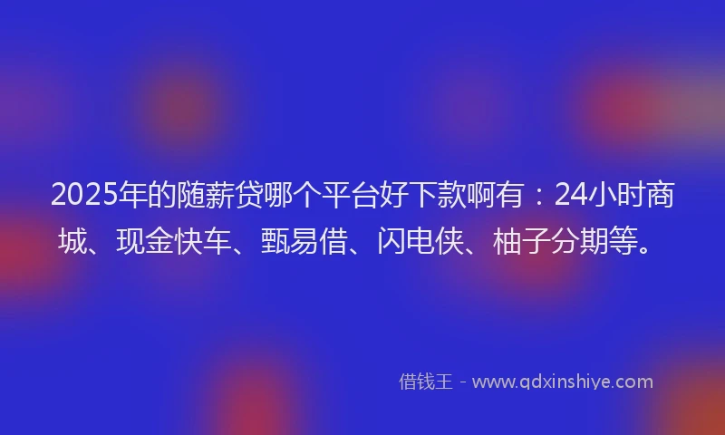 2025年的随薪贷哪个平台好下款啊有:24小时商城、现金快车、甄易借、闪电侠、柚子分期等。