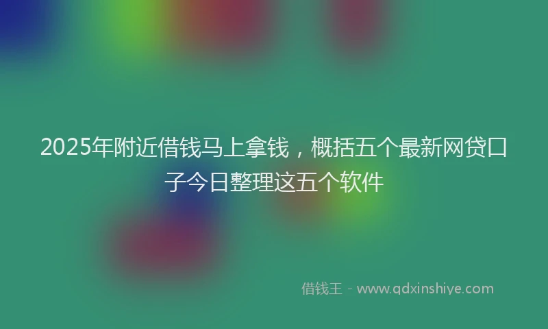 2025年附近借钱马上拿钱,概括五个最新网贷口子今日整理这五个软件
