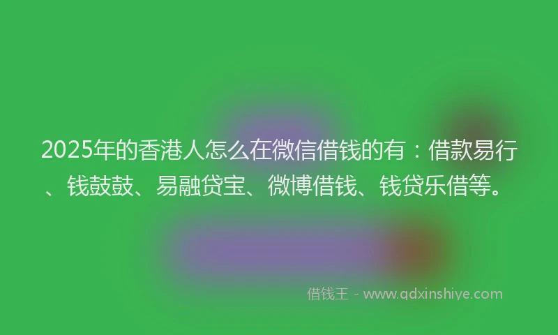 2025年的香港人怎么在微信借钱的有:借款易行、钱鼓鼓、易融贷宝、微博借钱、钱贷乐借等。