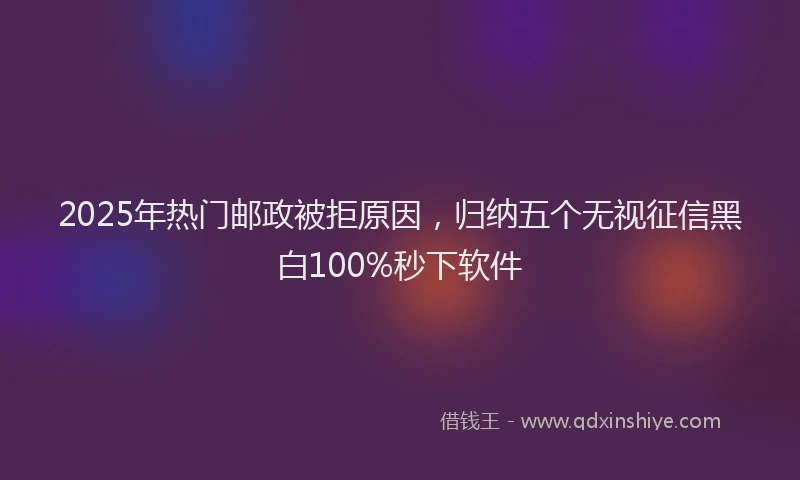 2025年热门邮政被拒原因，归纳五个无视征信黑白100%秒下软件