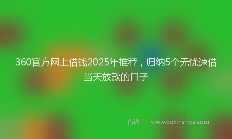 360官方网上借钱2025年推荐，归纳5个无忧速借当天放款的口子