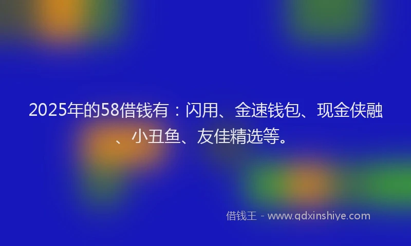 2025年的58借钱有：闪用、金速钱包、现金侠融、小丑鱼、友佳精选等。