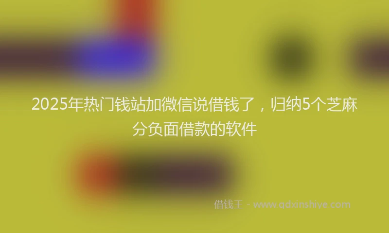 2025年热门钱站加微信说借钱了,归纳5个芝麻分负面借款的软件
