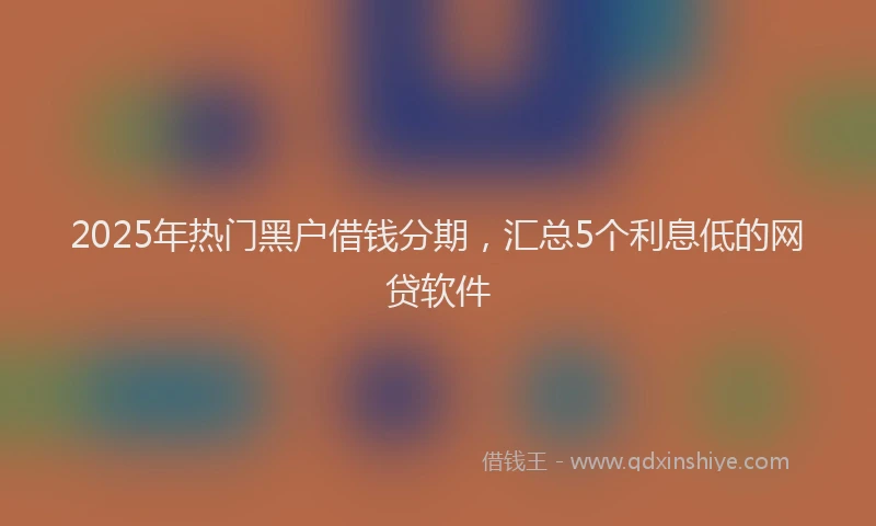 2025年热门黑户借钱分期,汇总5个利息低的网贷软件