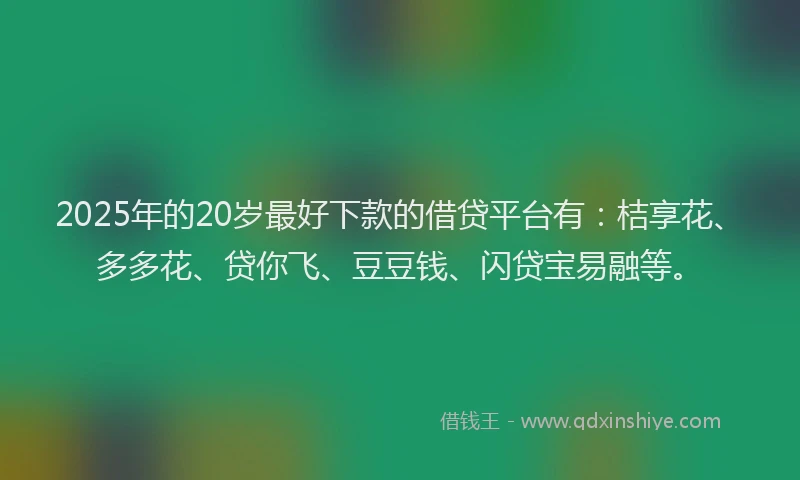 2025年的20岁最好下款的借贷平台有：桔享花、多多花、贷你飞、豆豆钱、闪贷宝易融等。