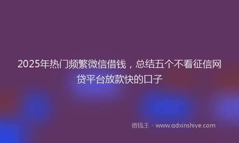 2025年热门频繁微信借钱，总结五个不看征信网贷平台放款快的口子