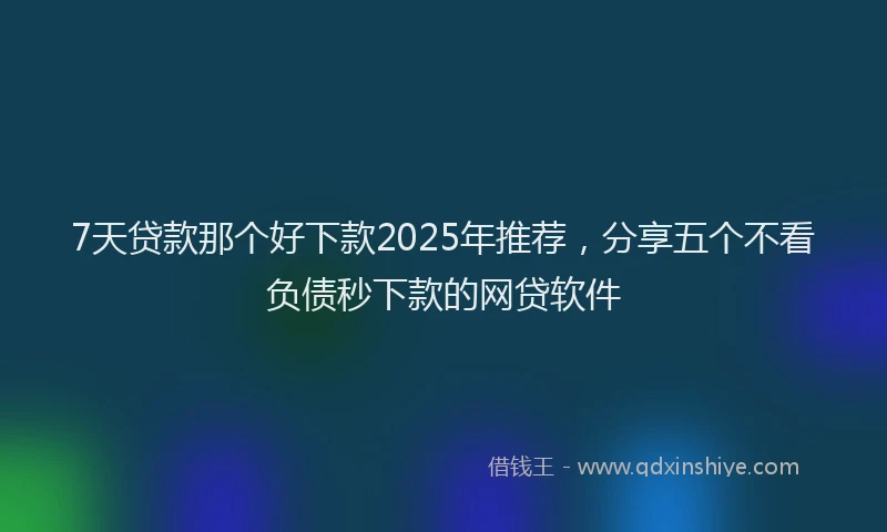 7天贷款那个好下款2025年推荐，分享五个不看负债秒下款的网贷软件