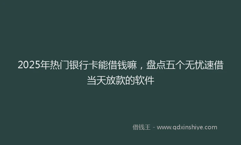 2025年热门银行卡能借钱嘛，盘点五个无忧速借当天放款的软件