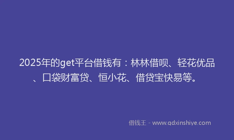 2025年的get平台借钱有：林林借呗、轻花优品、口袋财富贷、恒小花、借贷宝快易等。