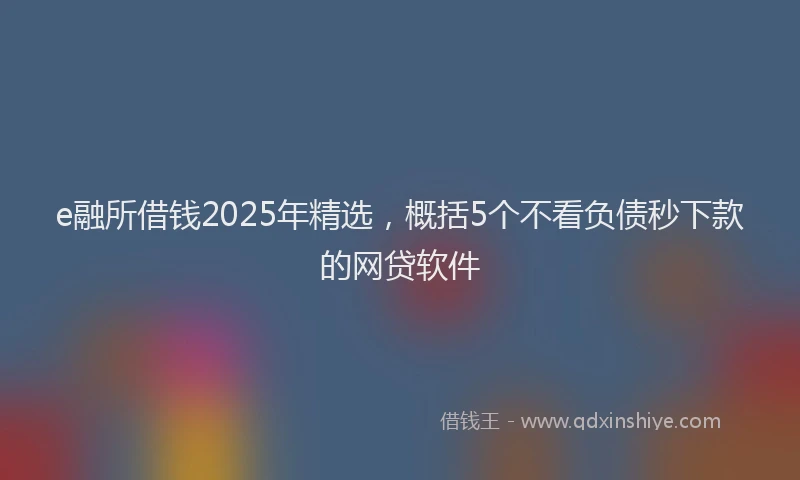 e融所借钱2025年精选，概括5个不看负债秒下款的网贷软件