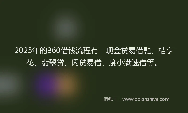 2025年的360借钱流程有:现金贷易借融、桔享花、翡翠贷、闪贷易借、度小满速借等。