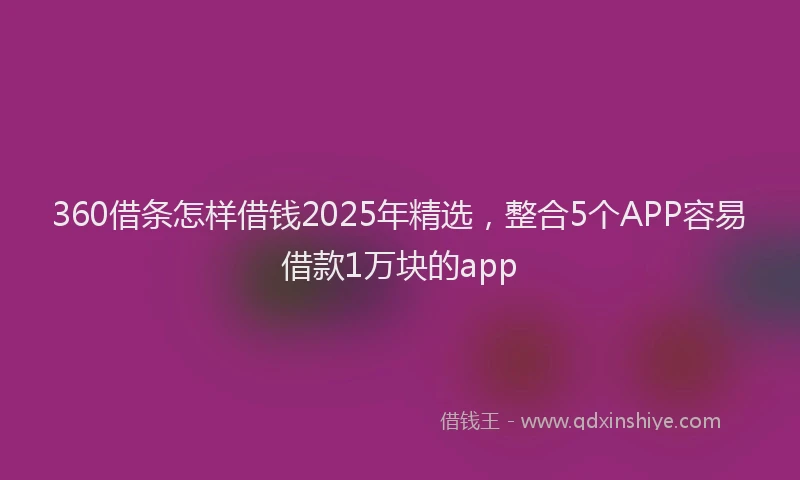 360借条怎样借钱2025年精选，整合5个APP容易借款1万块的app
