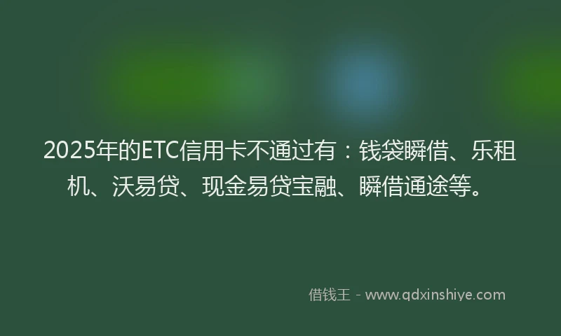 2025年的ETC信用卡不通过有：钱袋瞬借、乐租机、沃易贷、现金易贷宝融、瞬借通途等。