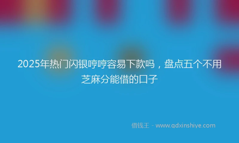2025年热门闪银哼哼容易下款吗,盘点五个不用芝麻分能借的口子