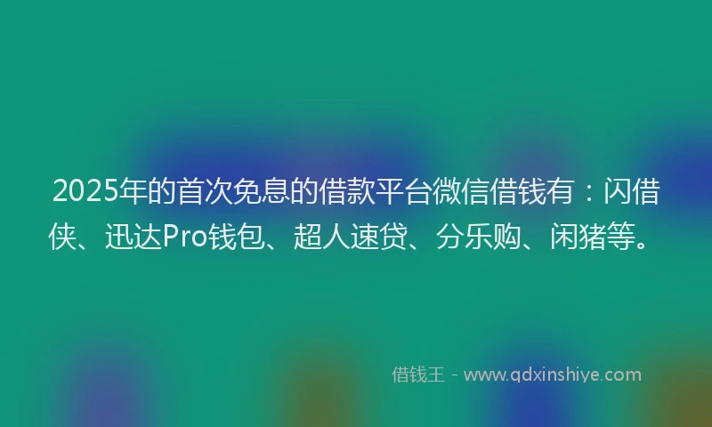 2025年的首次免息的借款平台微信借钱有：闪借侠、迅达Pro钱包、超人速贷、分乐购、闲猪等。