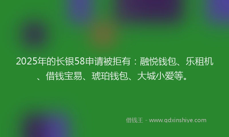 2025年的长银58申请被拒有：融悦钱包、乐租机、借钱宝易、琥珀钱包、大城小爱等。