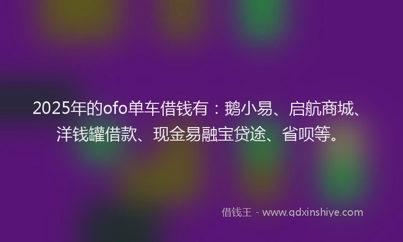 2025年的ofo单车借钱有：鹅小易、启航商城、洋钱罐借款、现金易融宝贷途、省呗等。