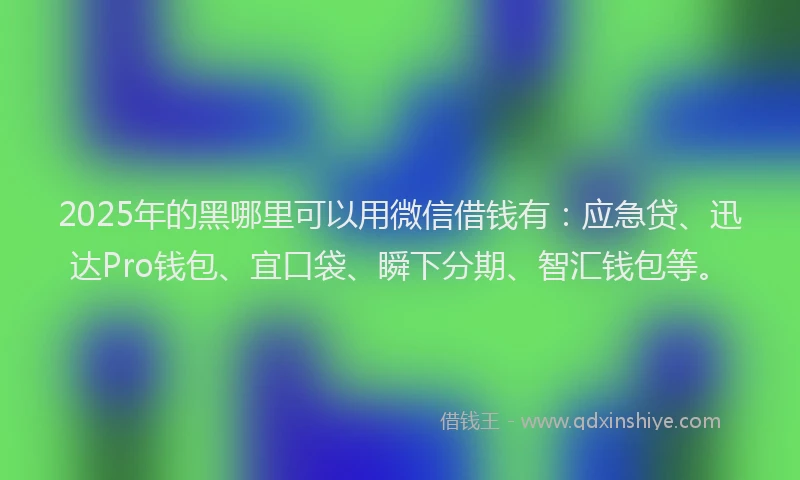 2025年的黑哪里可以用微信借钱有：应急贷、迅达Pro钱包、宜口袋、瞬下分期、智汇钱包等。