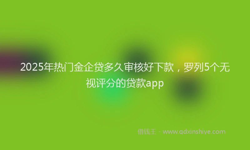 2025年热门金企贷多久审核好下款，罗列5个无视评分的贷款app