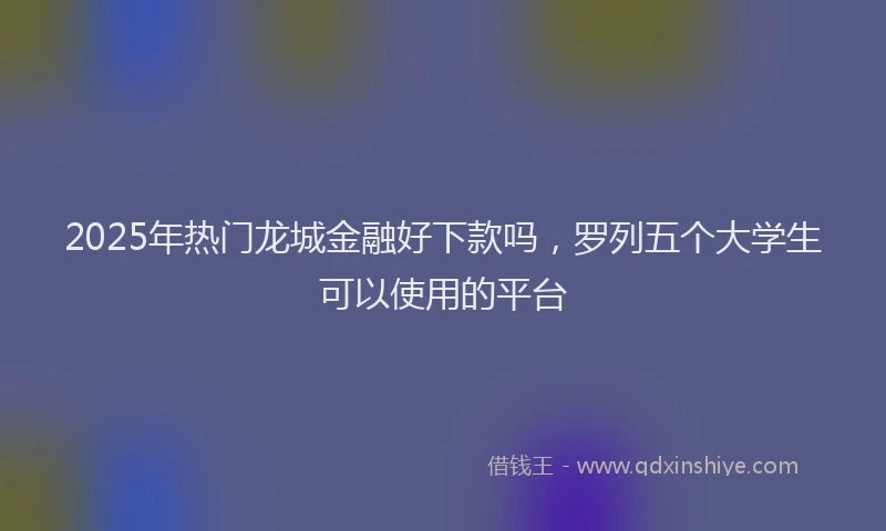 2025年热门龙城金融好下款吗，罗列五个大学生可以使用的平台