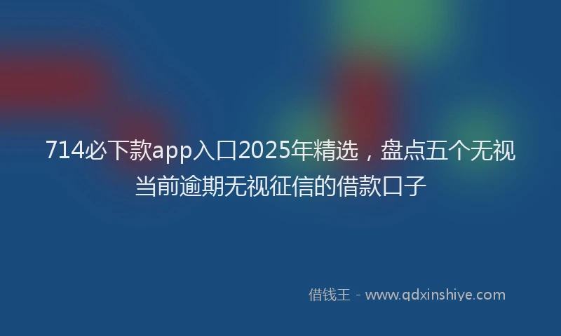 714必下款app入口2025年精选,盘点五个无视当前逾期无视征信的借款口子