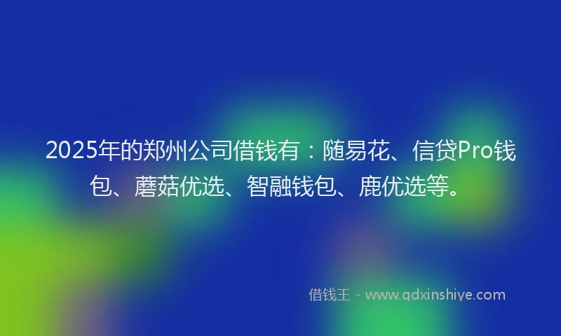 2025年的郑州公司借钱有：随易花、信贷Pro钱包、蘑菇优选、智融钱包、鹿优选等。