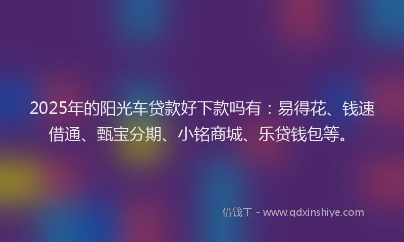 2025年的阳光车贷款好下款吗有:易得花、钱速借通、甄宝分期、小铭商城、乐贷钱包等。