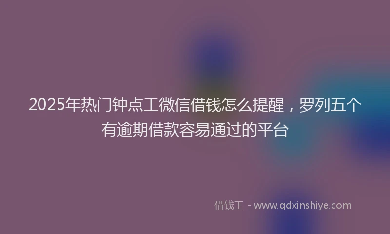 2025年热门钟点工微信借钱怎么提醒，罗列五个有逾期借款容易通过的平台