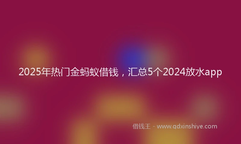 2025年热门金蚂蚁借钱，汇总5个2024放水app