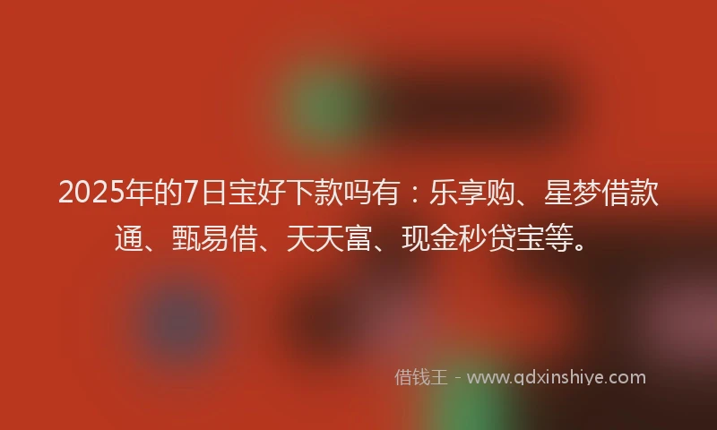 2025年的7日宝好下款吗有：乐享购、星梦借款通、甄易借、天天富、现金秒贷宝等。