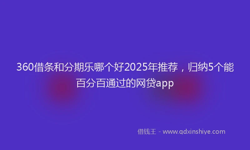 360借条和分期乐哪个好2025年推荐，归纳5个能百分百通过的网贷app