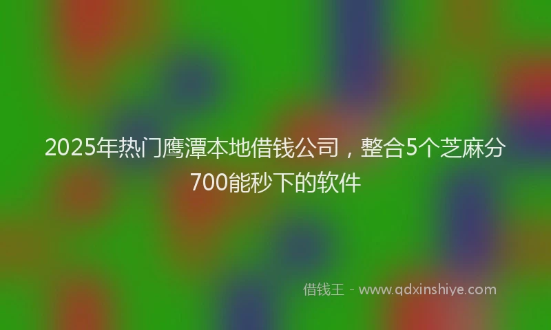 2025年热门鹰潭本地借钱公司,整合5个芝麻分700能秒下的软件